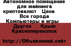 Автономное помещение для майнинга криптовалют › Цена ­ 1 - Все города Компьютеры и игры » Другое   . Крым,Красноперекопск